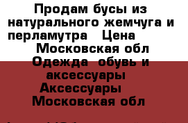 Продам бусы из натурального жемчуга и перламутра › Цена ­ 3 000 - Московская обл. Одежда, обувь и аксессуары » Аксессуары   . Московская обл.